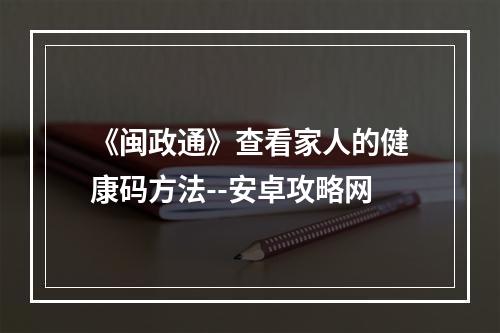 《闽政通》查看家人的健康码方法--安卓攻略网