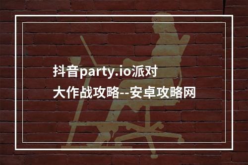 抖音party.io派对大作战攻略--安卓攻略网