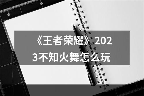 《王者荣耀》2023不知火舞怎么玩