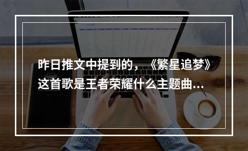 昨日推文中提到的，《繁星追梦》这首歌是王者荣耀什么主题曲？ 王者荣耀10月23日微信每日一题答案--安卓攻略网