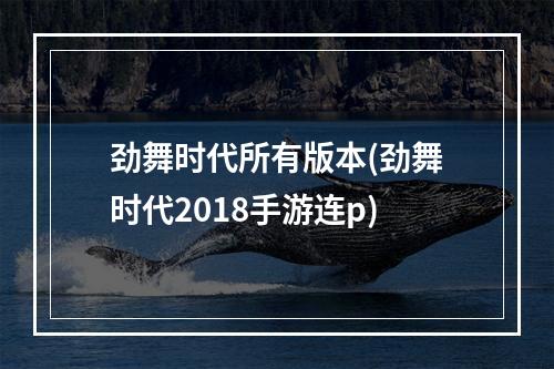 劲舞时代所有版本(劲舞时代2018手游连p)