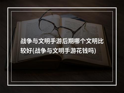 战争与文明手游后期哪个文明比较好(战争与文明手游花钱吗)