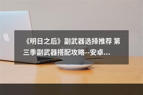 《明日之后》副武器选择推荐 第三季副武器搭配攻略--安卓攻略网