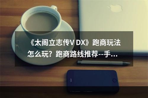 《太阁立志传V DX》跑商玩法怎么玩？跑商路线推荐--手游攻略网