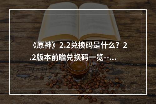 《原神》2.2兑换码是什么？2.2版本前瞻兑换码一览--游戏攻略网