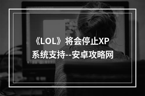 《LOL》将会停止XP系统支持--安卓攻略网