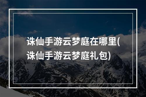 诛仙手游云梦庭在哪里(诛仙手游云梦庭礼包)