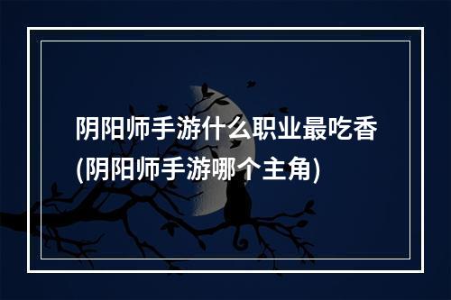 阴阳师手游什么职业最吃香(阴阳师手游哪个主角)