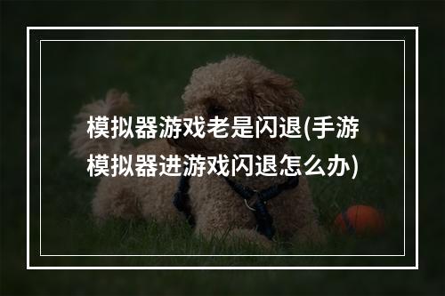 模拟器游戏老是闪退(手游模拟器进游戏闪退怎么办)