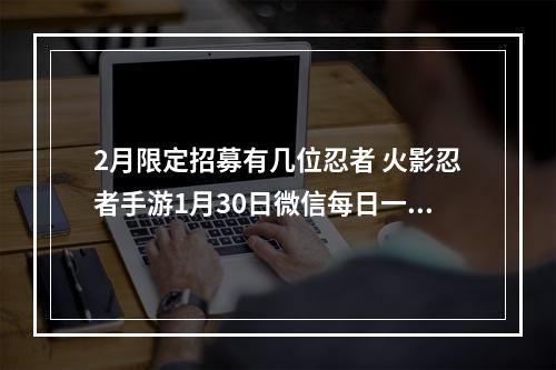 2月限定招募有几位忍者 火影忍者手游1月30日微信每日一题答案--游戏攻略网