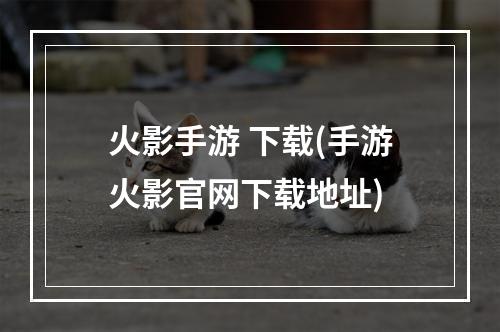 火影手游 下载(手游火影官网下载地址)