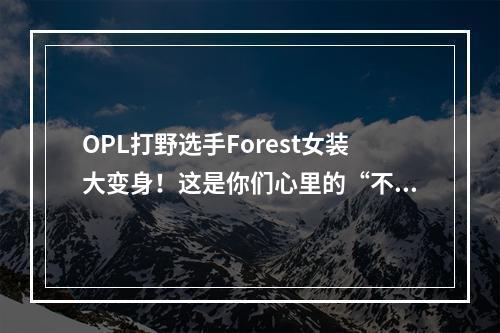 OPL打野选手Forest女装大变身！这是你们心里的“不知火”吗？--游戏攻略网