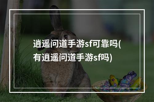 逍遥问道手游sf可靠吗(有逍遥问道手游sf吗)