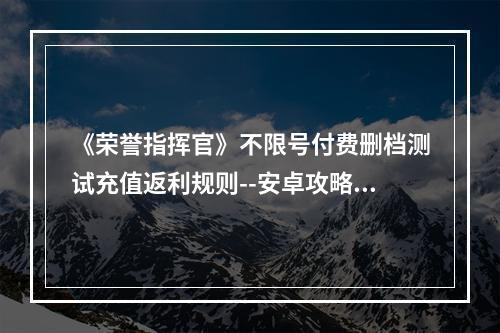 《荣誉指挥官》不限号付费删档测试充值返利规则--安卓攻略网