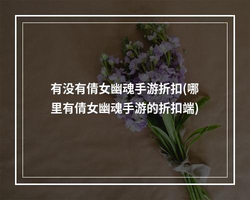 有没有倩女幽魂手游折扣(哪里有倩女幽魂手游的折扣端)