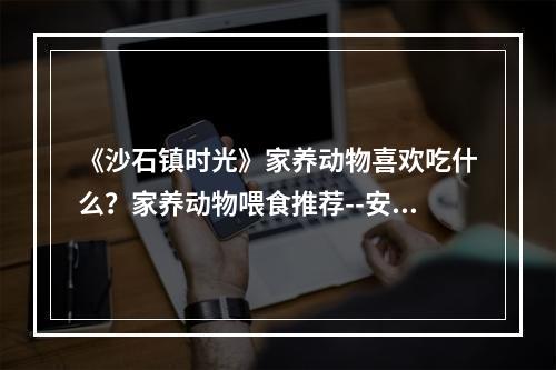 《沙石镇时光》家养动物喜欢吃什么？家养动物喂食推荐--安卓攻略网