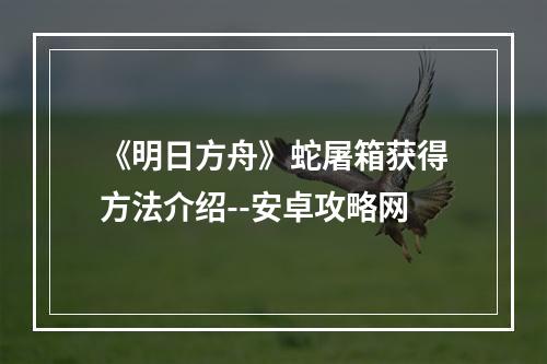 《明日方舟》蛇屠箱获得方法介绍--安卓攻略网