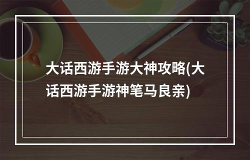 大话西游手游大神攻略(大话西游手游神笔马良亲)