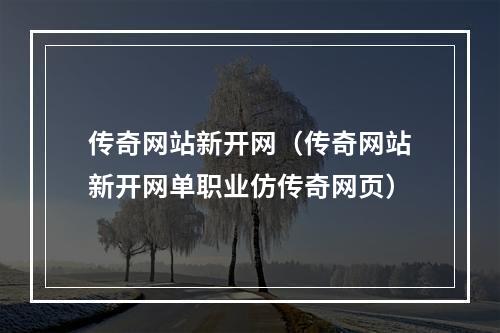 传奇网站新开网（传奇网站新开网单职业仿传奇网页）