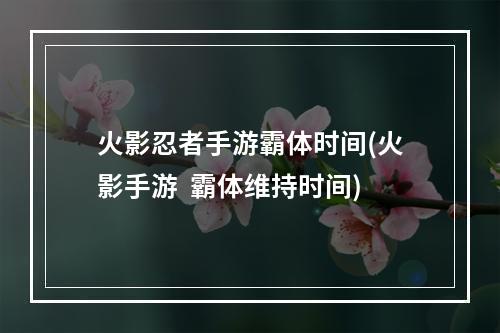 火影忍者手游霸体时间(火影手游  霸体维持时间)