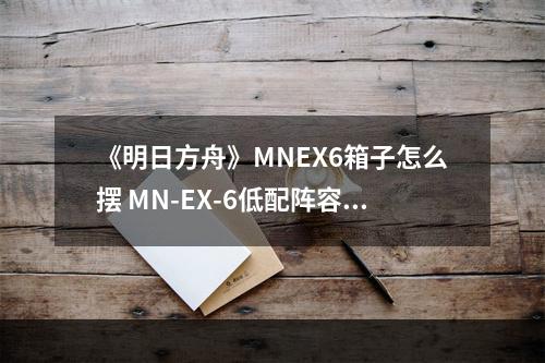 《明日方舟》MNEX6箱子怎么摆 MN-EX-6低配阵容打法攻略--安卓攻略网