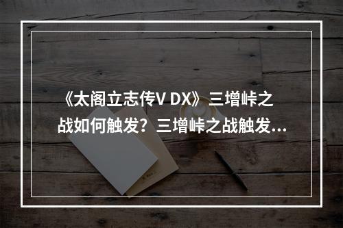 《太阁立志传V DX》三增峠之战如何触发？三增峠之战触发条件介绍--安卓攻略网