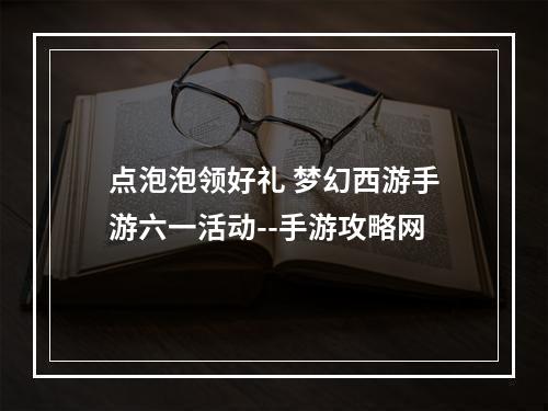 点泡泡领好礼 梦幻西游手游六一活动--手游攻略网