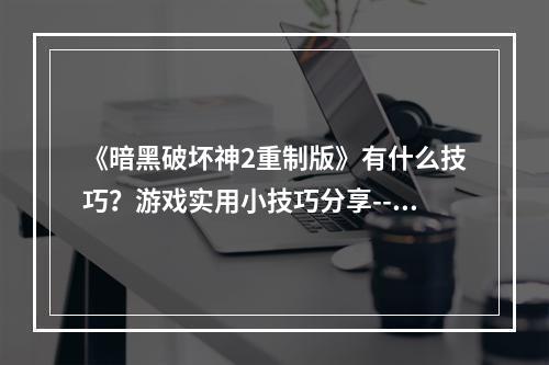 《暗黑破坏神2重制版》有什么技巧？游戏实用小技巧分享--安卓攻略网