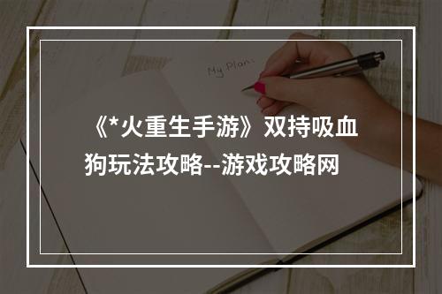 《*火重生手游》双持吸血狗玩法攻略--游戏攻略网