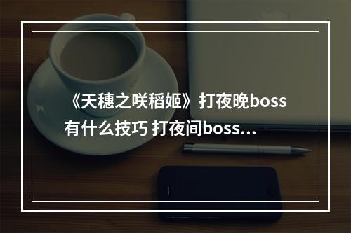 《天穗之咲稻姬》打夜晚boss有什么技巧 打夜间boss技巧推荐--游戏攻略网