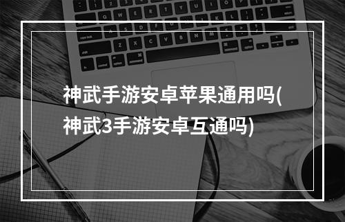 神武手游安卓苹果通用吗(神武3手游安卓互通吗)