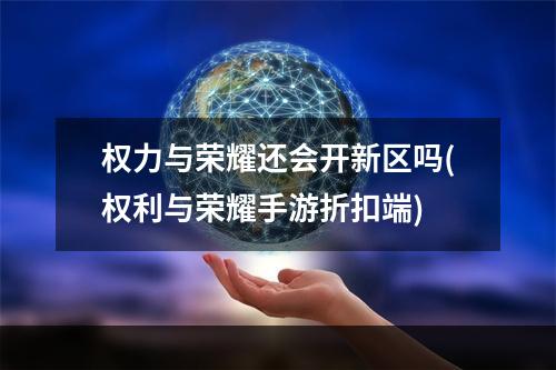 权力与荣耀还会开新区吗(权利与荣耀手游折扣端)