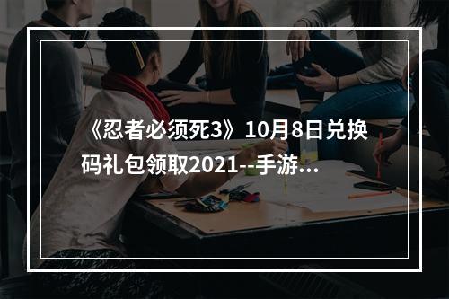 《忍者必须死3》10月8日兑换码礼包领取2021--手游攻略网