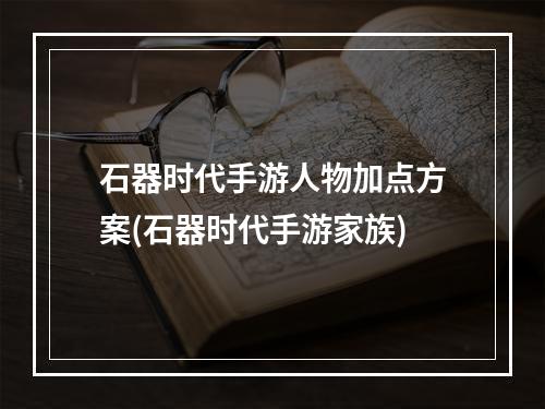 石器时代手游人物加点方案(石器时代手游家族)