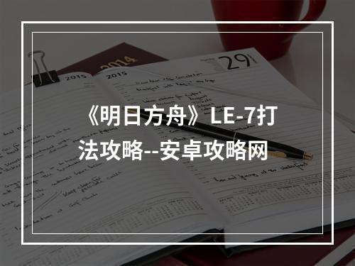 《明日方舟》LE-7打法攻略--安卓攻略网