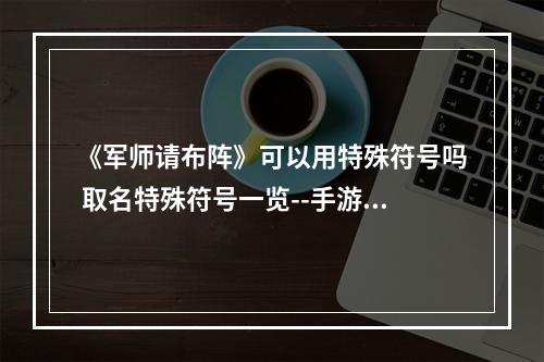 《军师请布阵》可以用特殊符号吗 取名特殊符号一览--手游攻略网