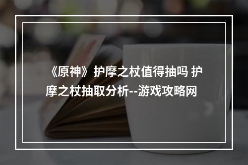 《原神》护摩之杖值得抽吗 护摩之杖抽取分析--游戏攻略网