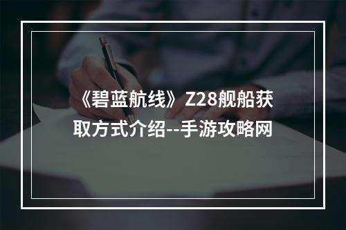 《碧蓝航线》Z28舰船获取方式介绍--手游攻略网