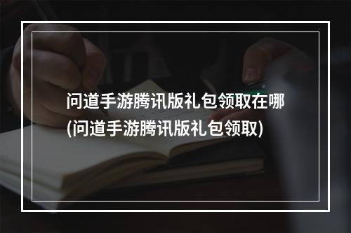 问道手游腾讯版礼包领取在哪(问道手游腾讯版礼包领取)