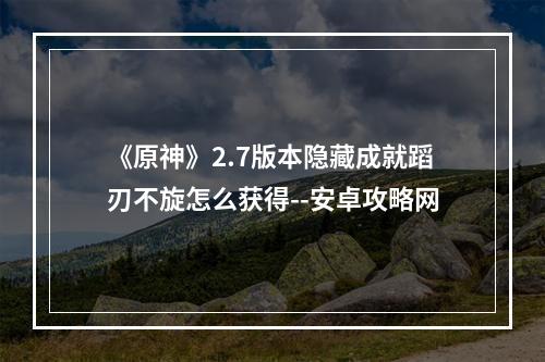 《原神》2.7版本隐藏成就蹈刃不旋怎么获得--安卓攻略网