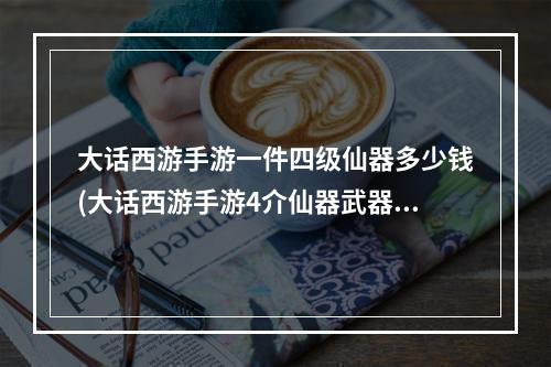 大话西游手游一件四级仙器多少钱(大话西游手游4介仙器武器属性)