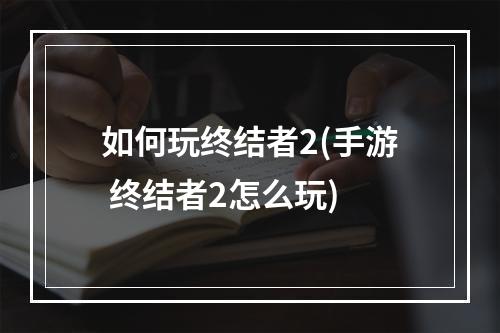 如何玩终结者2(手游 终结者2怎么玩)