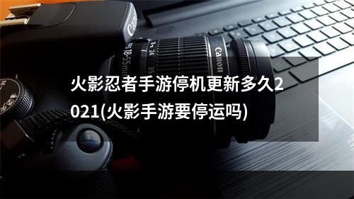 火影忍者手游停机更新多久2021(火影手游要停运吗)