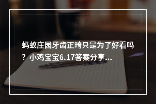 蚂蚁庄园牙齿正畸只是为了好看吗？小鸡宝宝6.17答案分享--游戏攻略网