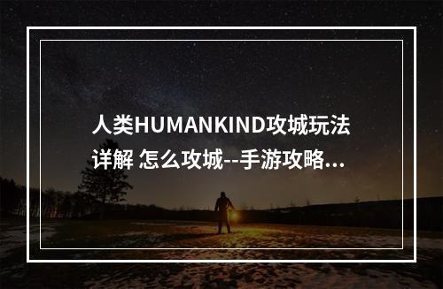 人类HUMANKIND攻城玩法详解 怎么攻城--手游攻略网