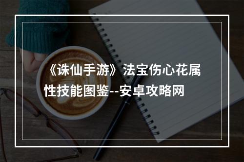 《诛仙手游》法宝伤心花属性技能图鉴--安卓攻略网