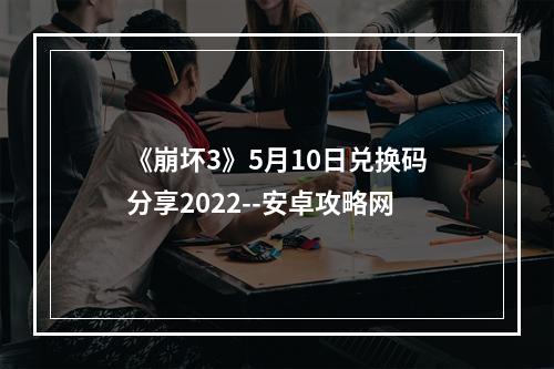 《崩坏3》5月10日兑换码分享2022--安卓攻略网