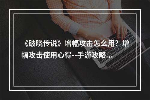 《破晓传说》增幅攻击怎么用？增幅攻击使用心得--手游攻略网