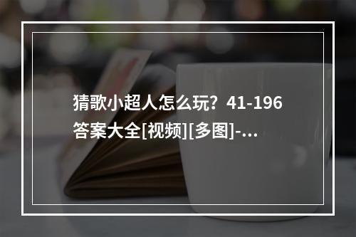 猜歌小超人怎么玩？41-196答案大全[视频][多图]--安卓攻略网