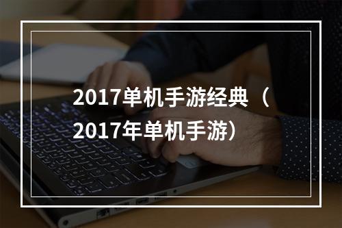 2017单机手游经典（2017年单机手游）